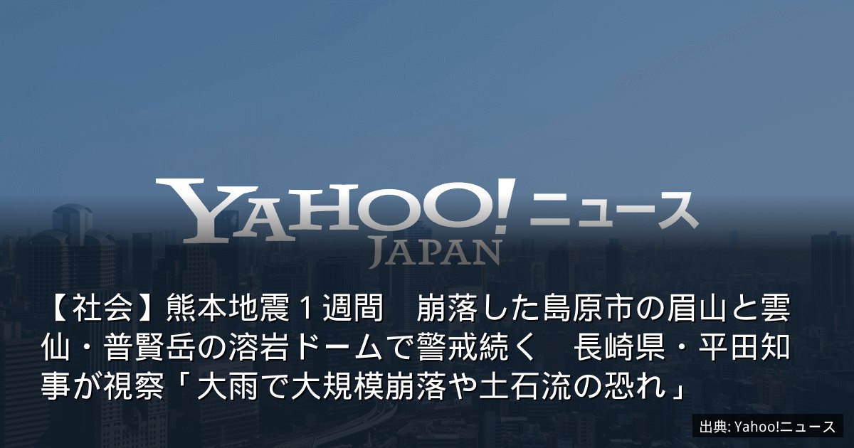 【社会】熊本地震１週間　崩落した島原市の眉山と雲仙・普賢岳の溶岩ドームで警戒続く　長崎県・平田知事が視察「大雨で大規模崩落や土石流の恐れ」