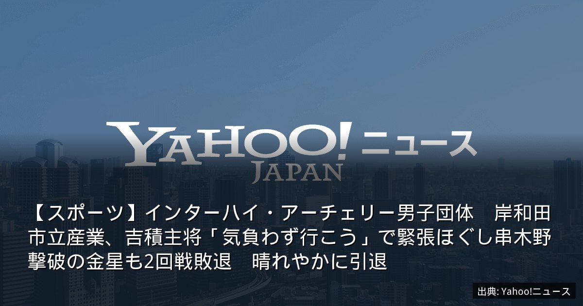 【スポーツ】インターハイ・アーチェリー男子団体　岸和田市立産業、吉積主将「気負わず行こう」で緊張ほぐし串木野撃破の金星も2回戦敗退　晴れやかに引退