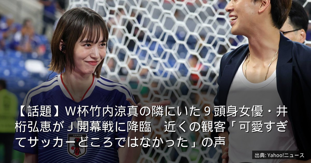 【話題】Ｗ杯竹内涼真の隣にいた９頭身女優・井桁弘恵がＪ開幕戦に降臨　近くの観客「可愛すぎてサッカーどころではなかった」の声