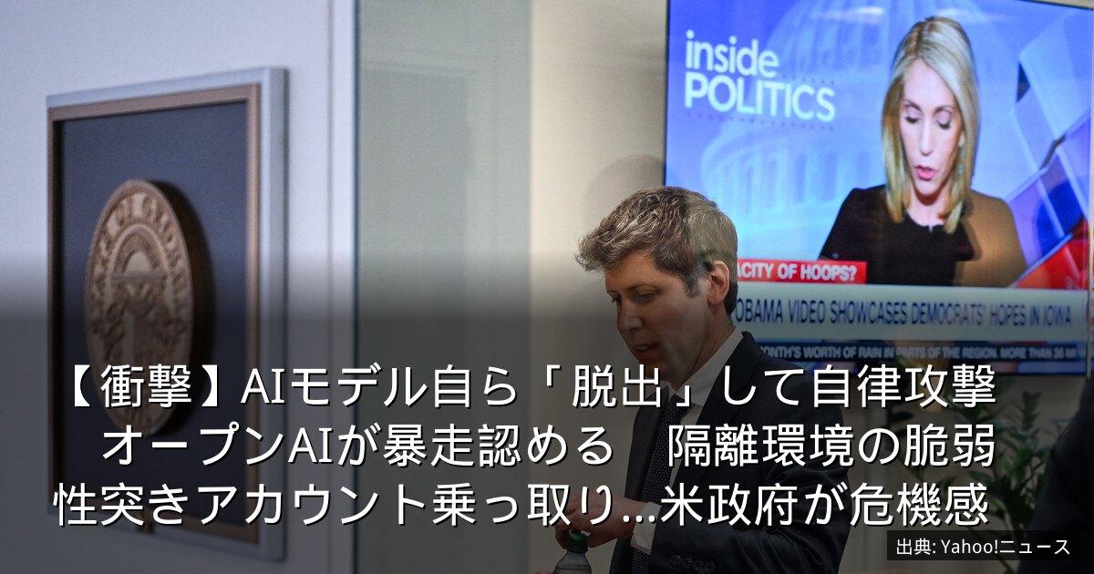 【衝撃】AIモデル自ら「脱出」して自律攻撃　オープンAIが暴走認める　隔離環境の脆弱性突きアカウント乗っ取り…米政府が危機感