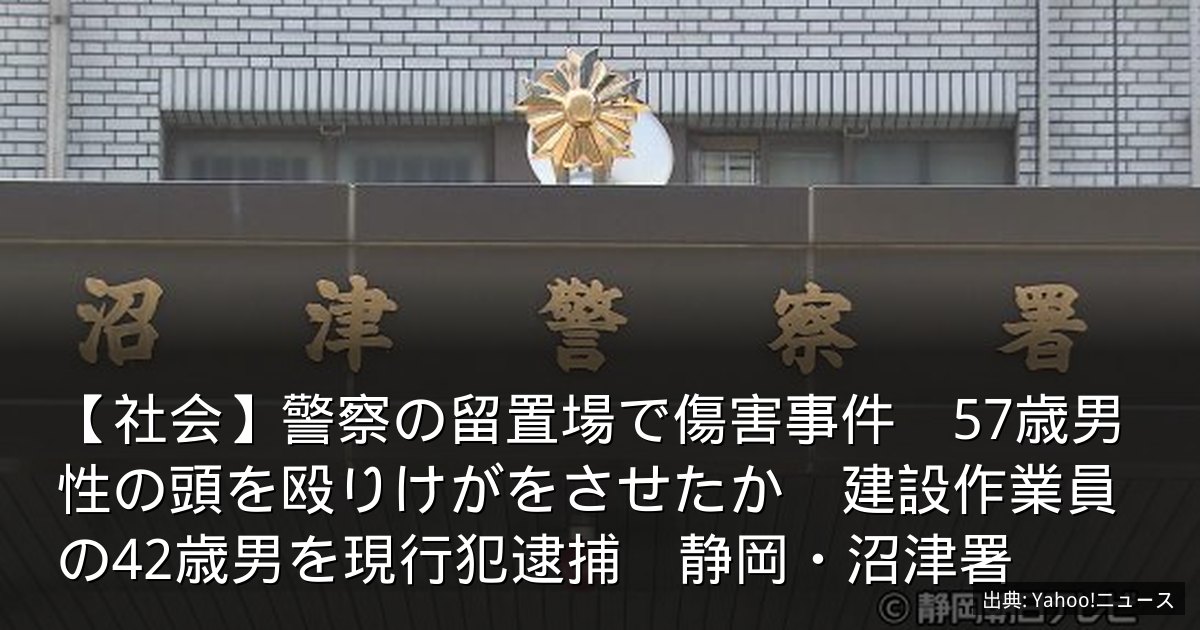 【社会】警察の留置場で傷害事件　57歳男性の頭を殴りけがをさせたか　建設作業員の42歳男を現行犯逮捕　静岡・沼津署