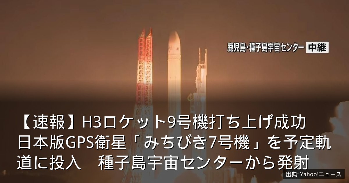 【速報】H3ロケット9号機打ち上げ成功　日本版GPS衛星「みちびき7号機」を予定軌道に投入　種子島宇宙センターから発射
