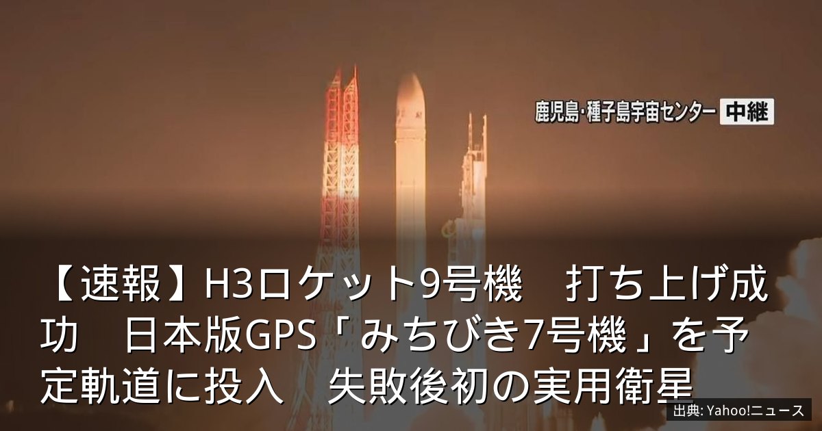 【速報】H3ロケット9号機　打ち上げ成功　日本版GPS「みちびき7号機」を予定軌道に投入　失敗後初の実用衛星