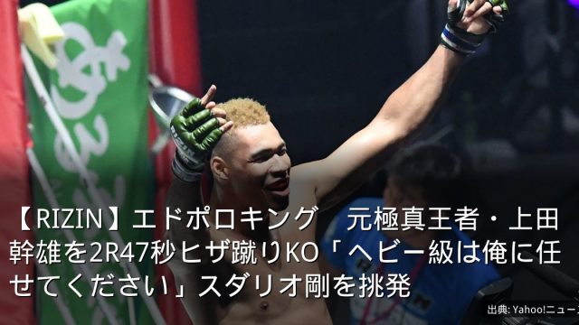 【RIZIN】エドポロキング　元極真王者・上田幹雄を2R47秒ヒザ蹴りKO「ヘビー級は俺に任せてください」スダリオ剛を挑発