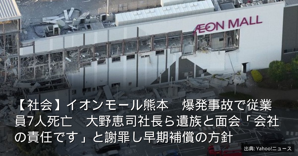 【社会】イオンモール熊本　爆発事故で従業員7人死亡　大野恵司社長ら遺族と面会「会社の責任です」と謝罪し早期補償の方針