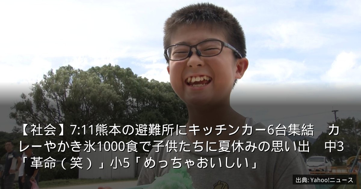 【社会】7:11熊本の避難所にキッチンカー6台集結　カレーやかき氷1000食で子供たちに夏休みの思い出　中3「革命（笑）」小5「めっちゃおいしい」