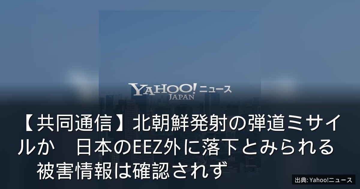 【共同通信】北朝鮮発射の弾道ミサイルか　日本のEEZ外に落下とみられる　被害情報は確認されず