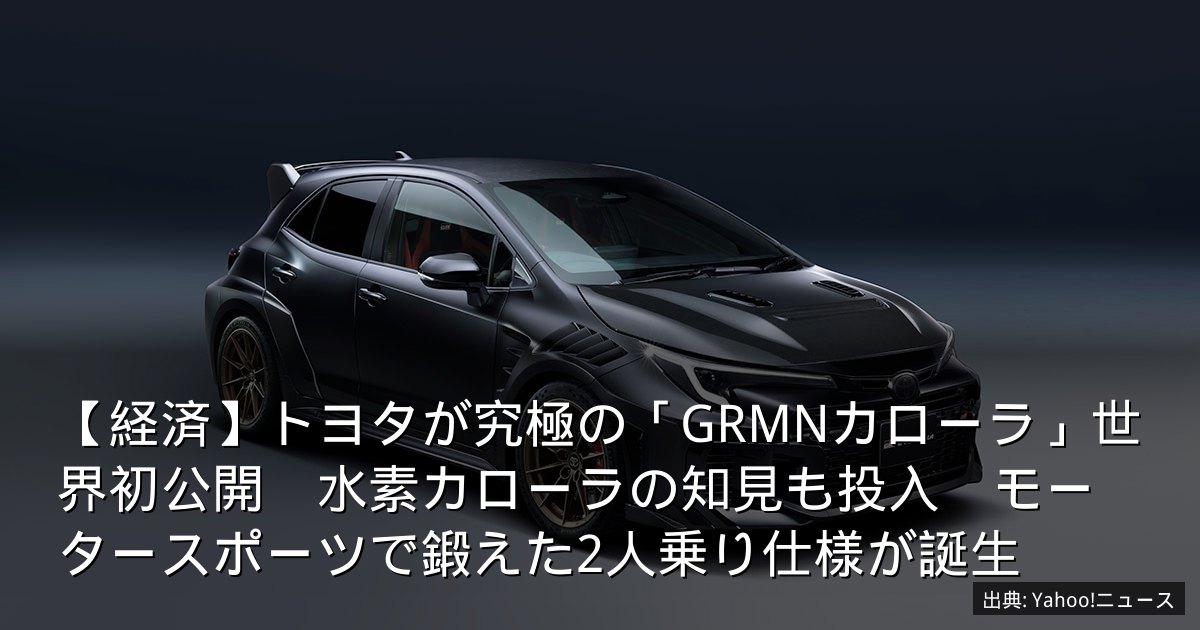 【経済】トヨタが究極の「GRMNカローラ」世界初公開　水素カローラの知見も投入　モータースポーツで鍛えた2人乗り仕様が誕生