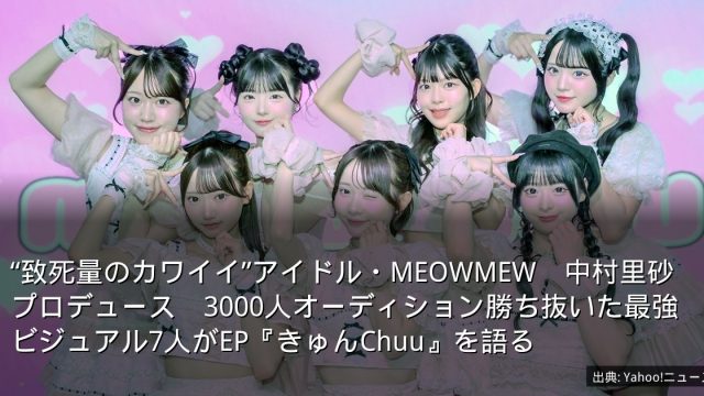 “致死量のカワイイ”アイドル・MEOWMEW　中村里砂プロデュース　3000人オーディション勝ち抜いた最強ビジュアル7人がEP『きゅんChuu』を語る