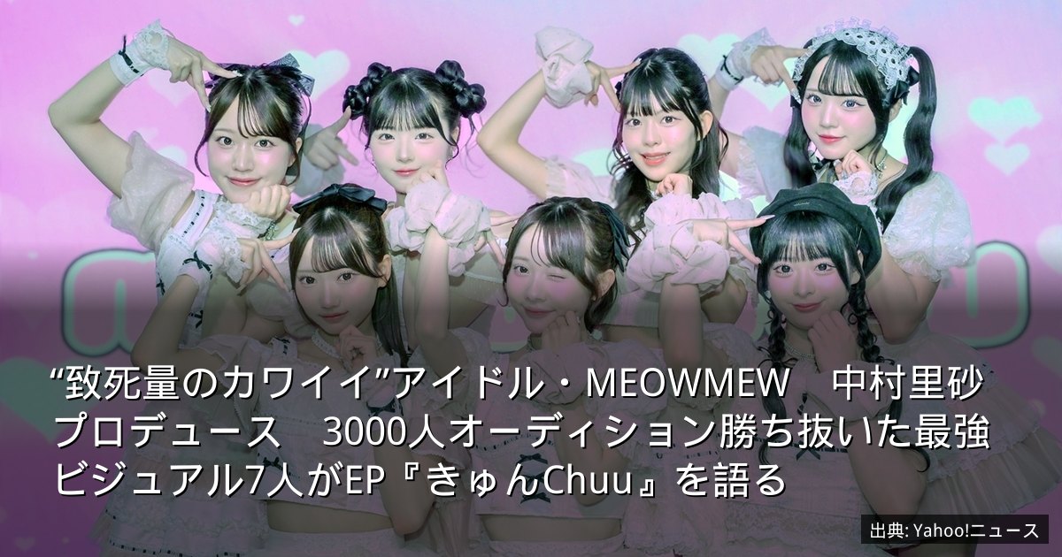 “致死量のカワイイ”アイドル・MEOWMEW　中村里砂プロデュース　3000人オーディション勝ち抜いた最強ビジュアル7人がEP『きゅんChuu』を語る