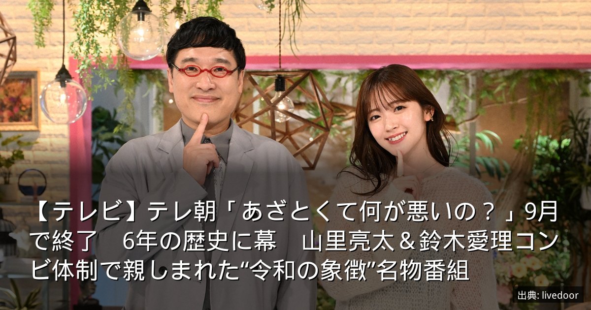 【テレビ】テレ朝「あざとくて何が悪いの？」9月で終了　6年の歴史に幕　山里亮太＆鈴木愛理コンビ体制で親しまれた“令和の象徴”名物番組