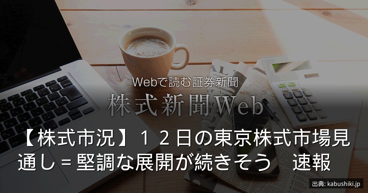 【株式市況】１２日の東京株式市場見通し＝堅調な展開が続きそう　速報