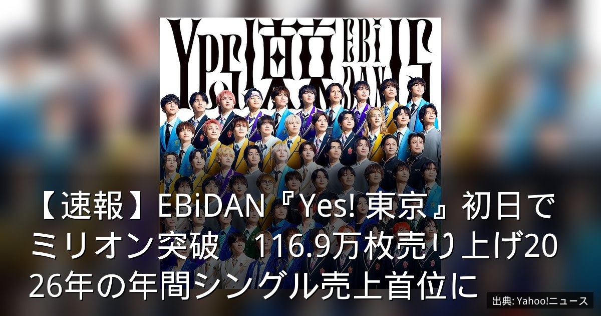 【速報】EBiDAN『Yes! 東京』初日でミリオン突破　116.9万枚売り上げ2026年の年間シングル売上首位に