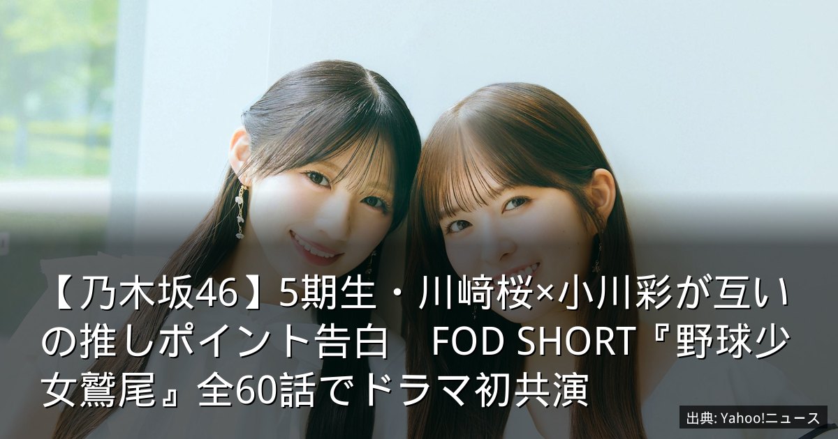 【乃木坂46】5期生・川﨑桜×小川彩が互いの推しポイント告白　FOD SHORT『野球少女鷲尾』全60話でドラマ初共演