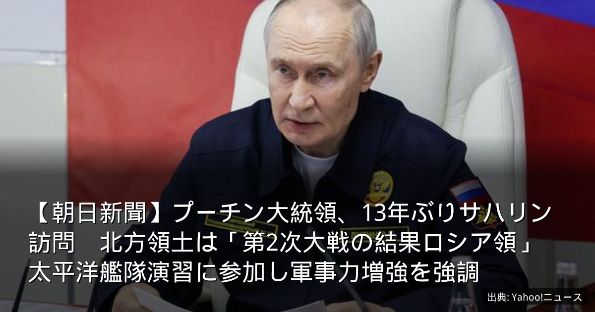 【朝日新聞】プーチン大統領、13年ぶりサハリン訪問　北方領土は「第2次大戦の結果ロシア領」　太平洋艦隊演習に参加し軍事力増強を強調