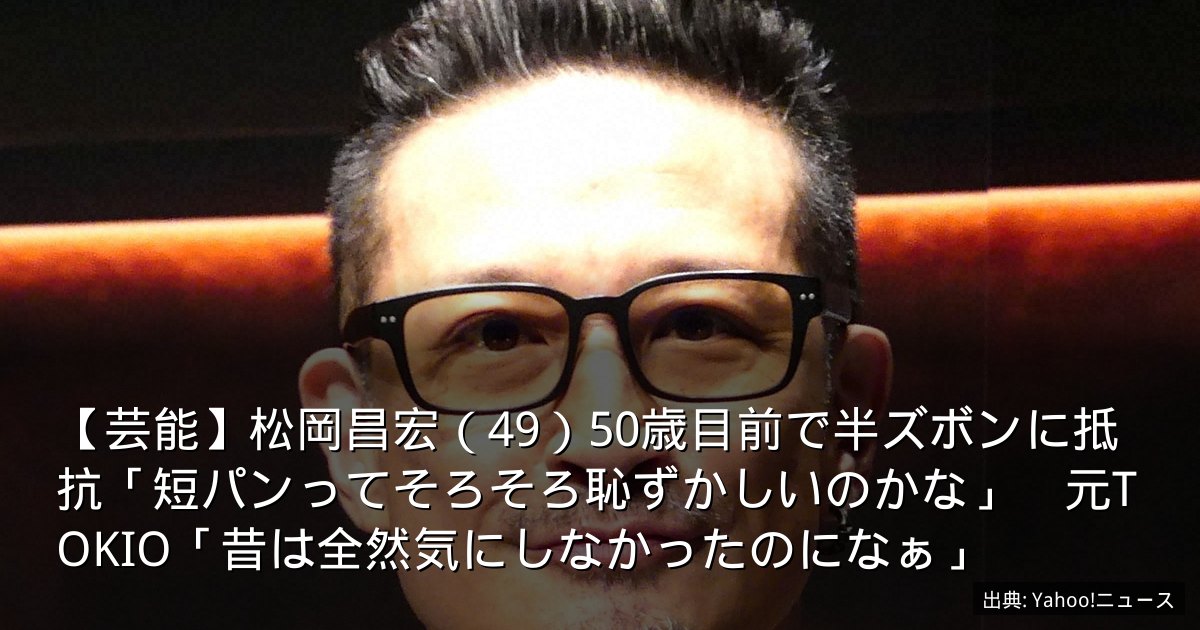 【芸能】松岡昌宏（49）50歳目前で半ズボンに抵抗「短パンってそろそろ恥ずかしいのかな」　元TOKIO「昔は全然気にしなかったのになぁ」