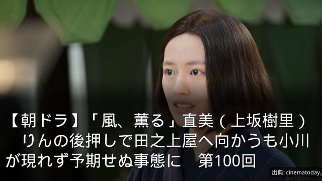 【朝ドラ】「風、薫る」直美（上坂樹里）　りんの後押しで田之上屋へ向かうも小川が現れず予期せぬ事態に　第100回
