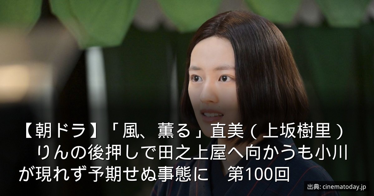 【朝ドラ】「風、薫る」直美（上坂樹里）　りんの後押しで田之上屋へ向かうも小川が現れず予期せぬ事態に　第100回