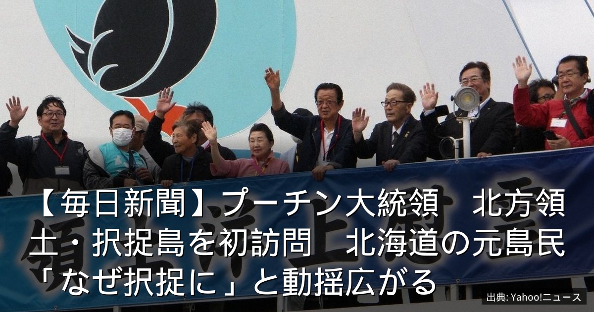 【毎日新聞】プーチン大統領　北方領土・択捉島を初訪問　北海道の元島民「なぜ択捉に」と動揺広がる