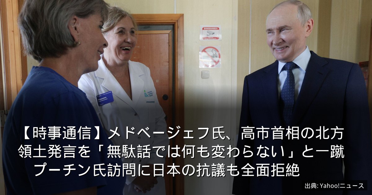 【時事通信】メドベージェフ氏、高市首相の北方領土発言を「無駄話では何も変わらない」と一蹴　プーチン氏訪問に日本の抗議も全面拒絶