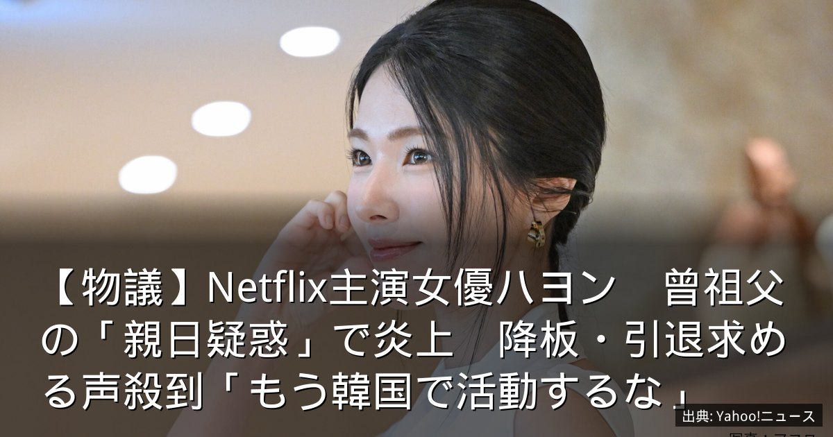 【物議】Netflix主演女優ハヨン　曾祖父の「親日疑惑」で炎上　降板・引退求める声殺到「もう韓国で活動するな」