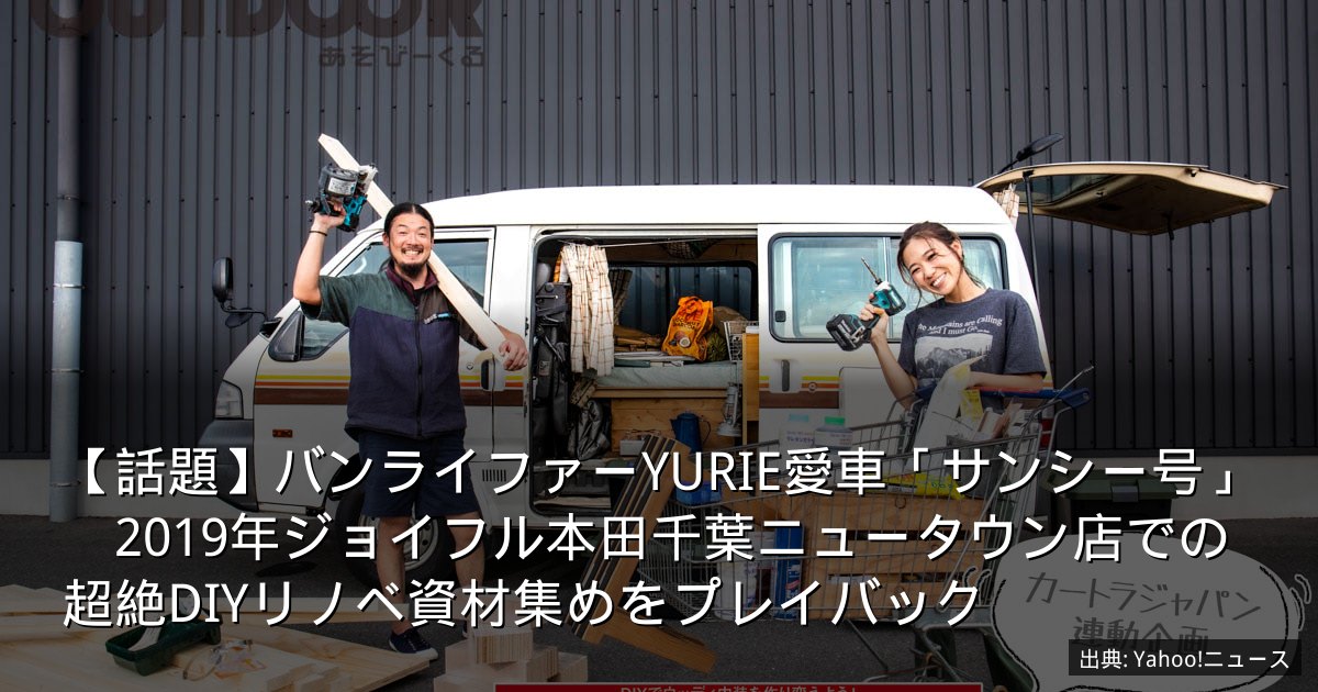 【話題】バンライファーYURIE愛車「サンシー号」　2019年ジョイフル本田千葉ニュータウン店での超絶DIYリノベ資材集めをプレイバック