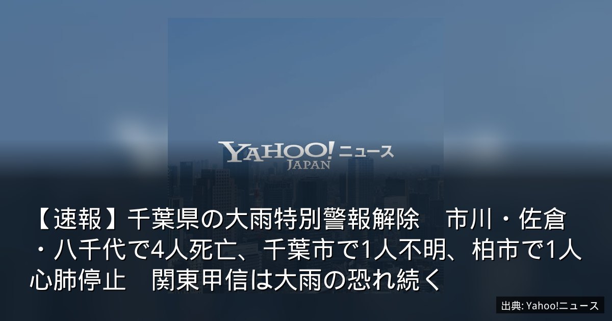 【速報】千葉県の大雨特別警報解除　市川・佐倉・八千代で4人死亡、千葉市で1人不明、柏市で1人心肺停止　関東甲信は大雨の恐れ続く