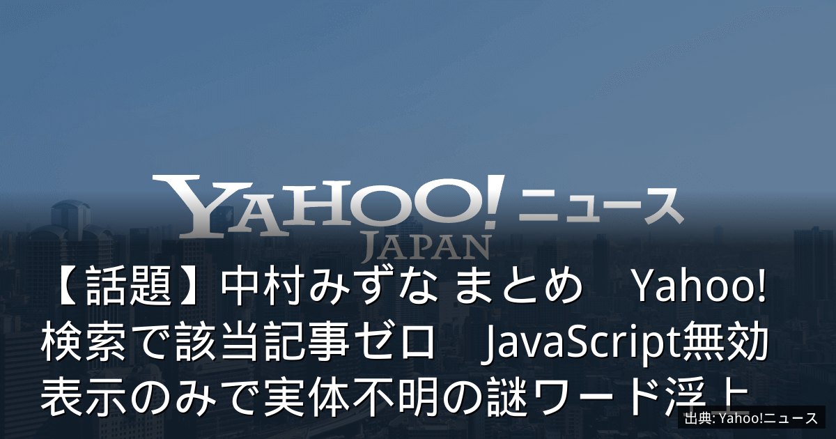 【話題】中村みずな まとめ　Yahoo!検索で該当記事ゼロ　JavaScript無効表示のみで実体不明の謎ワード浮上