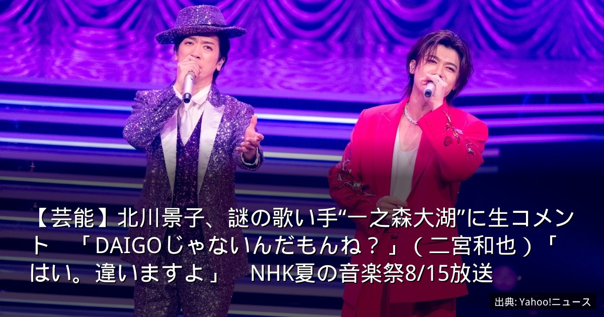 【芸能】北川景子、謎の歌い手“一之森大湖”に生コメント　「DAIGOじゃないんだもんね？」（二宮和也）「はい。違いますよ」　NHK夏の音楽祭8/15放送