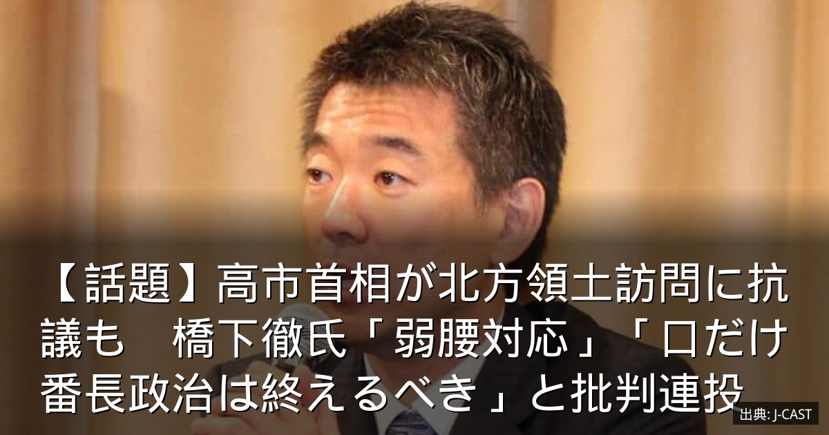 【話題】高市首相が北方領土訪問に抗議も　橋下徹氏「弱腰対応」「口だけ番長政治は終えるべき」と批判連投