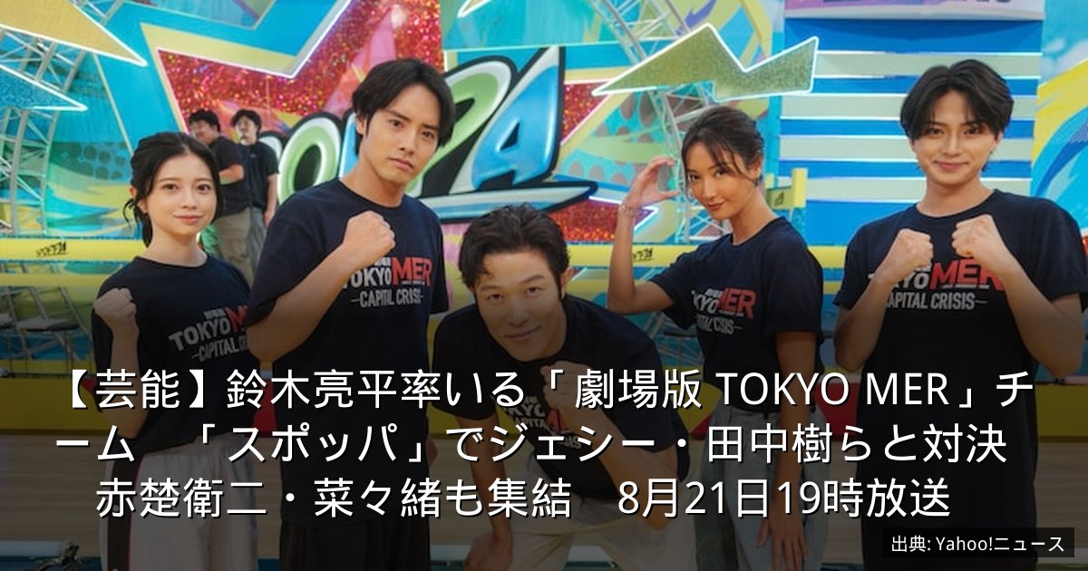 【芸能】鈴木亮平率いる「劇場版 TOKYO MER」チーム　「スポッパ」でジェシー・田中樹らと対決　赤楚衛二・菜々緒も集結　8月21日19時放送