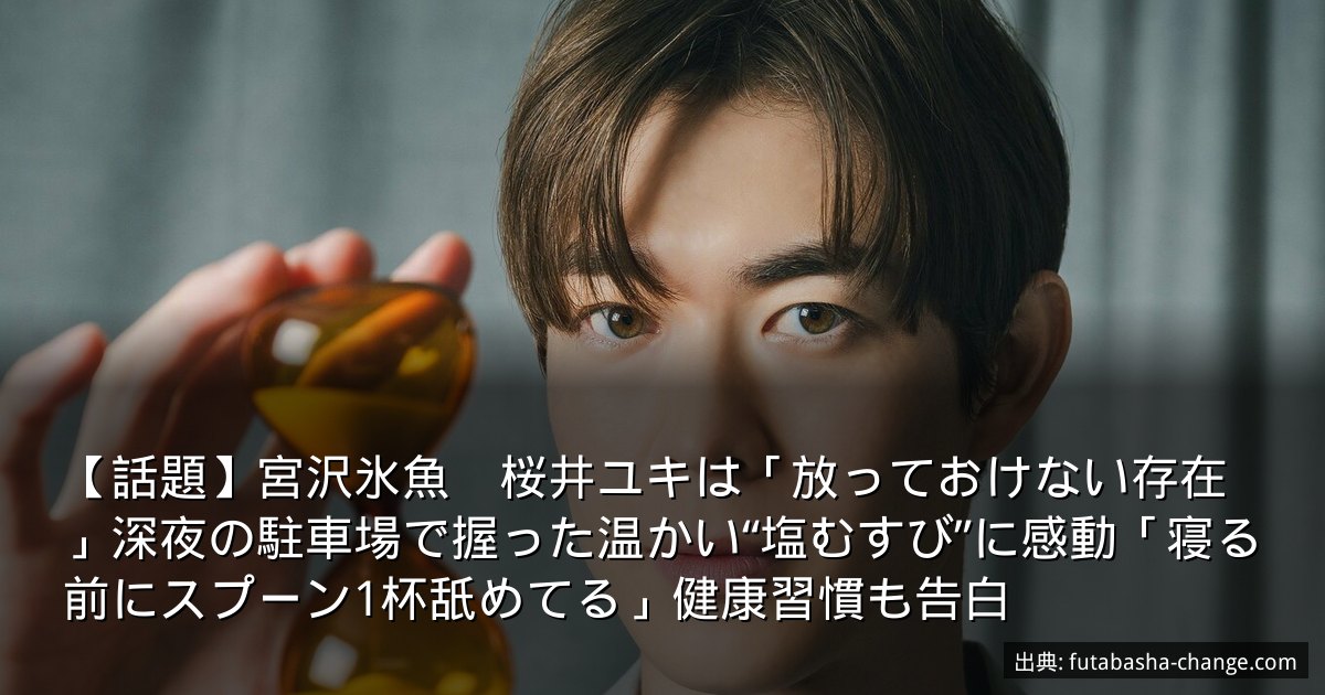 【話題】宮沢氷魚　桜井ユキは「放っておけない存在」深夜の駐車場で握った温かい“塩むすび”に感動「寝る前にスプーン1杯舐めてる」健康習慣も告白