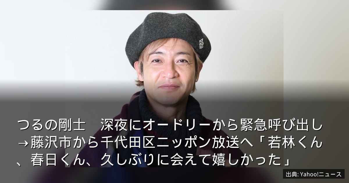 つるの剛士　深夜にオードリーから緊急呼び出し→藤沢市から千代田区ニッポン放送へ「若林くん、春日くん、久しぶりに会えて嬉しかった」