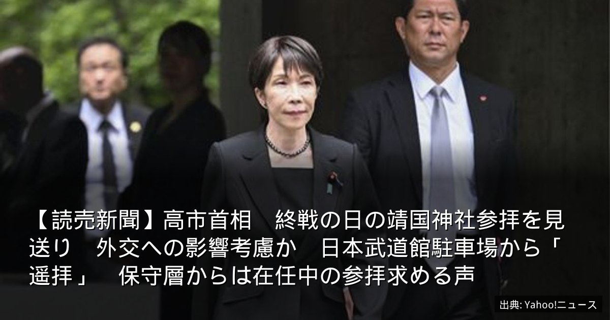 【読売新聞】高市首相　終戦の日の靖国神社参拝を見送り　外交への影響考慮か　日本武道館駐車場から「遥拝」　保守層からは在任中の参拝求める声
