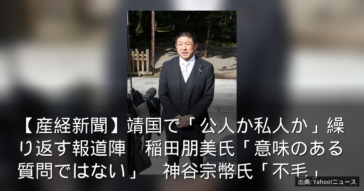 【産経新聞】靖国で「公人か私人か」繰り返す報道陣　稲田朋美氏「意味のある質問ではない」　神谷宗幣氏「不毛」