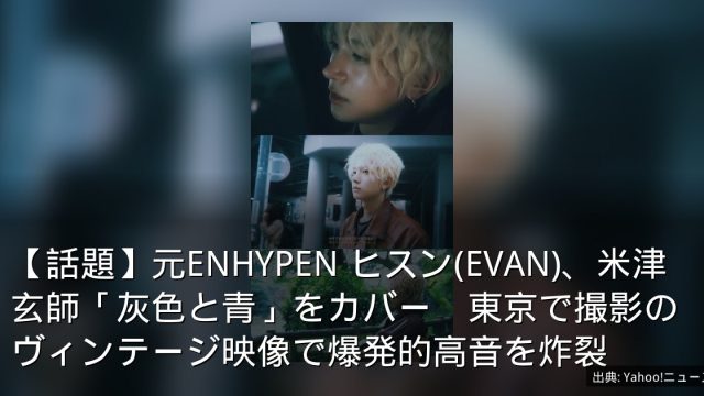 【話題】元ENHYPEN ヒスン(EVAN)、米津玄師「灰色と青」をカバー　東京で撮影のヴィンテージ映像で爆発的高音を炸裂