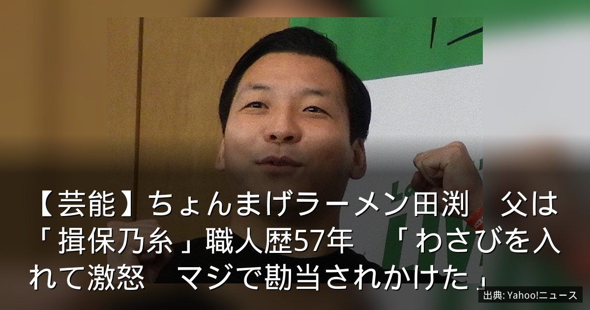 【芸能】ちょんまげラーメン田渕　父は「揖保乃糸」職人歴57年　「わさびを入れて激怒　マジで勘当されかけた」
