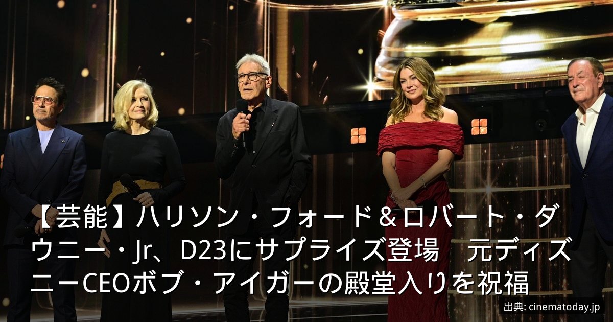 【芸能】ハリソン・フォード＆ロバート・ダウニー・Jr、D23にサプライズ登場　元ディズニーCEOボブ・アイガーの殿堂入りを祝福