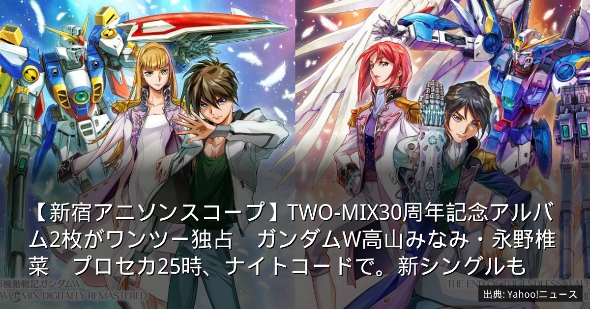 【新宿アニソンスコープ】TWO-MIX30周年記念アルバム2枚がワンツー独占　ガンダムW高山みなみ・永野椎菜　プロセカ25時、ナイトコードで。新シングルも