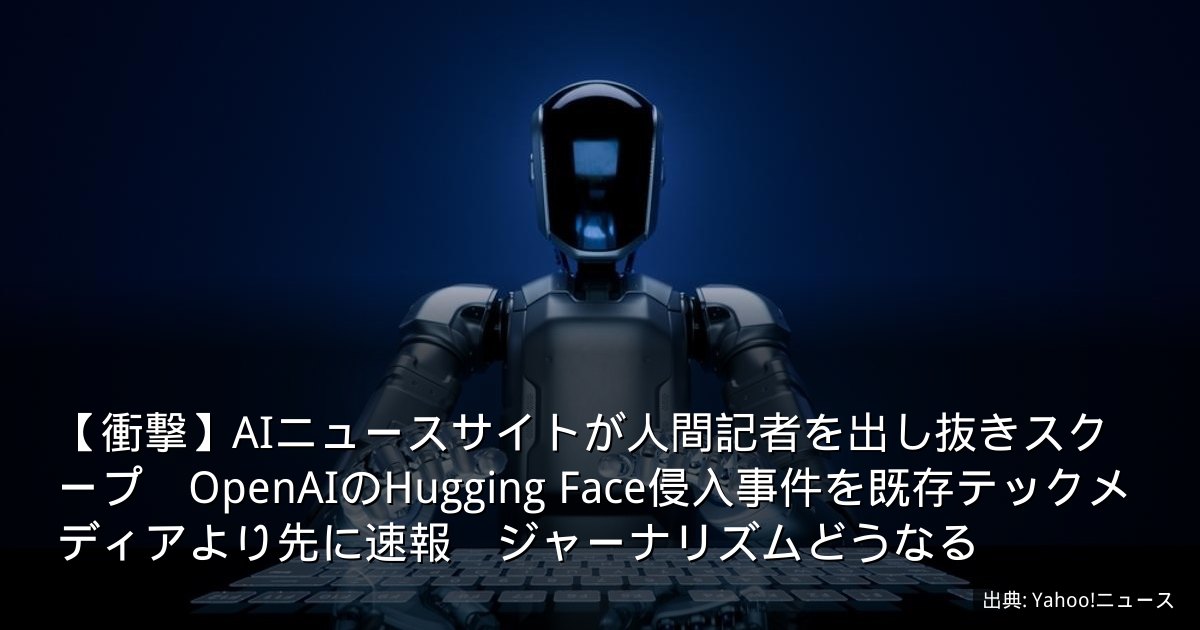 【衝撃】AIニュースサイトが人間記者を出し抜きスクープ　OpenAIのHugging Face侵入事件を既存テックメディアより先に速報　ジャーナリズムどうなる