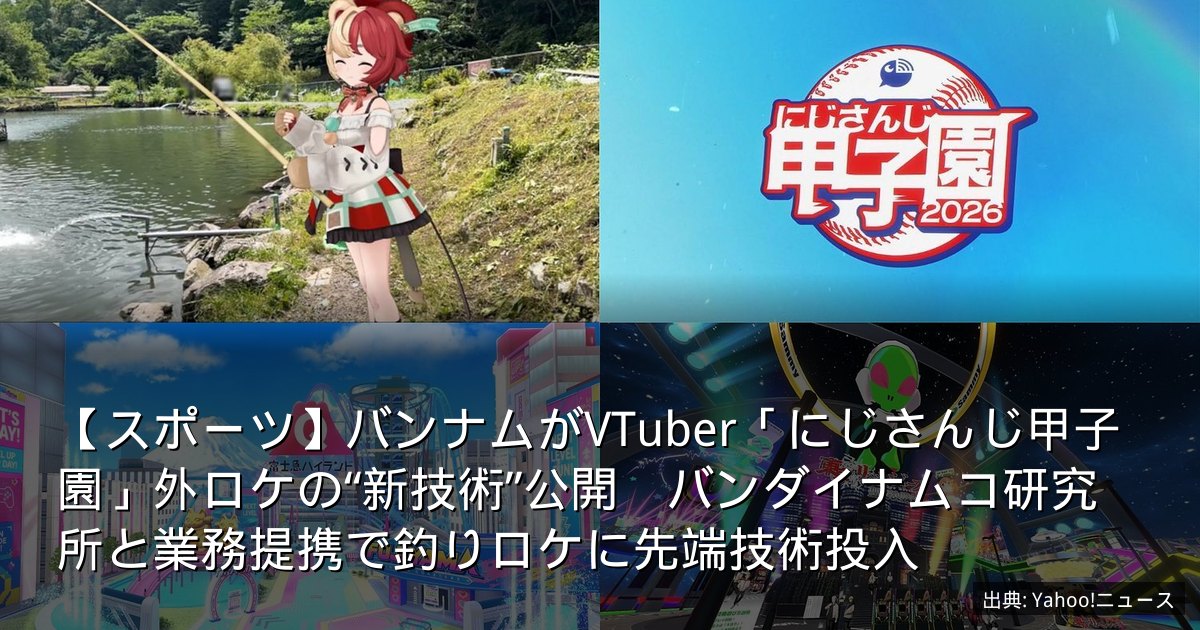 【スポーツ】バンナムがVTuber「にじさんじ甲子園」外ロケの“新技術”公開　バンダイナムコ研究所と業務提携で釣りロケに先端技術投入