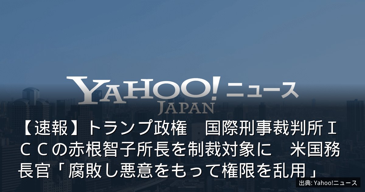 【速報】トランプ政権　国際刑事裁判所ＩＣＣの赤根智子所長を制裁対象に　米国務長官「腐敗し悪意をもって権限を乱用」