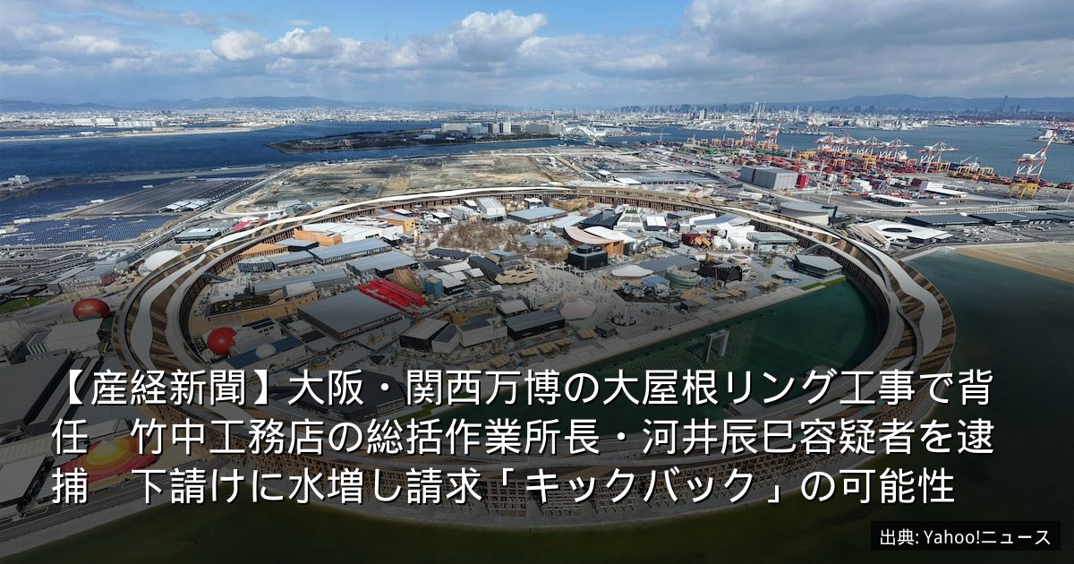 【産経新聞】大阪・関西万博の大屋根リング工事で背任　竹中工務店の総括作業所長・河井辰巳容疑者を逮捕　下請けに水増し請求「キックバック」の可能性