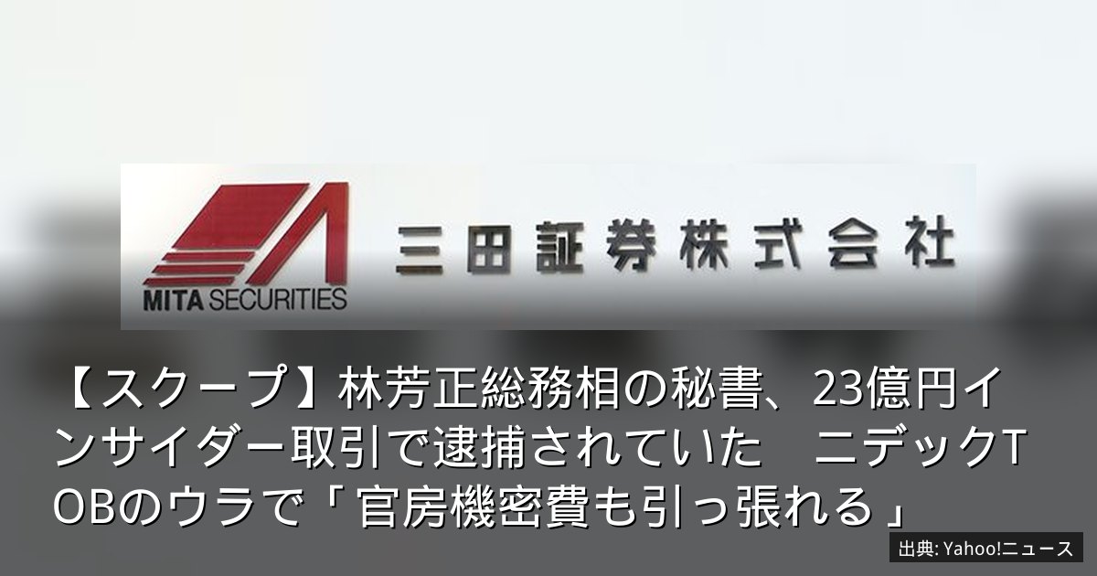 【スクープ】林芳正総務相の秘書、23億円インサイダー取引で逮捕されていた　ニデックTOBのウラで「官房機密費も引っ張れる」