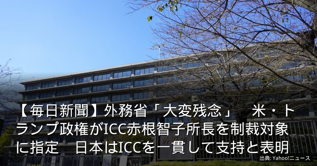 【毎日新聞】外務省「大変残念」　米・トランプ政権がICC赤根智子所長を制裁対象に指定　日本はICCを一貫して支持と表明