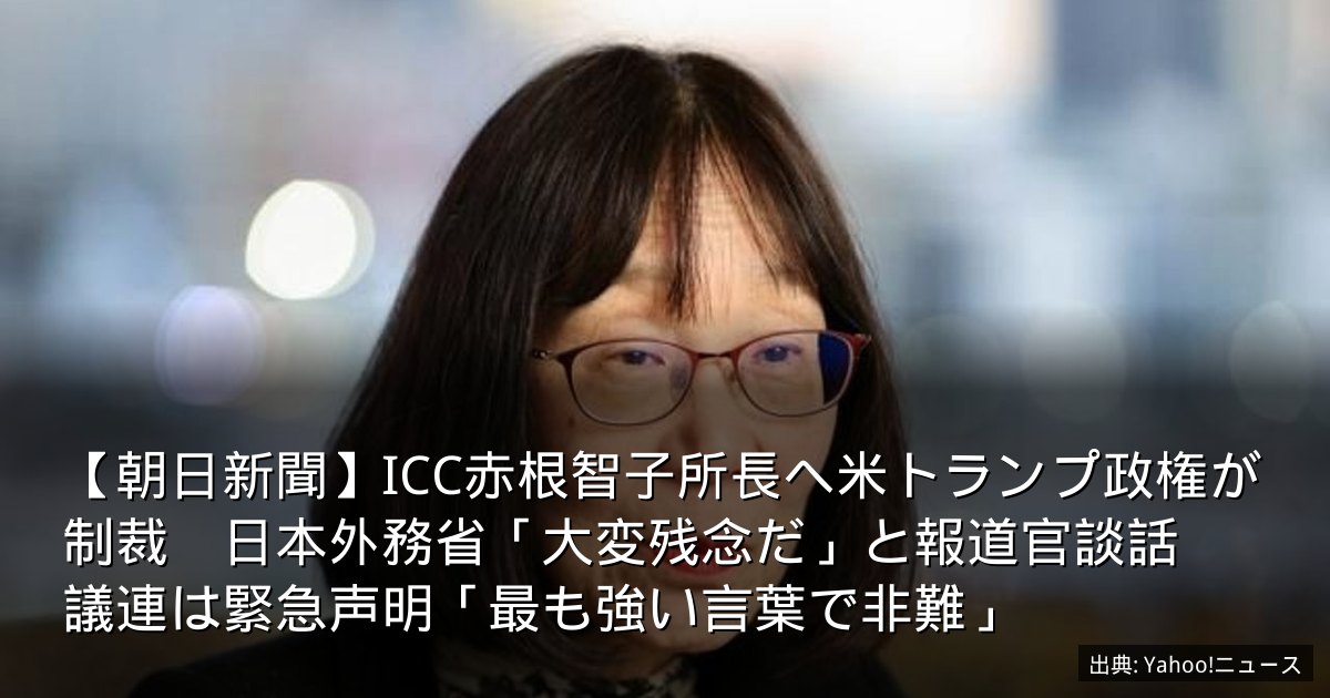 【朝日新聞】ICC赤根智子所長へ米トランプ政権が制裁　日本外務省「大変残念だ」と報道官談話　議連は緊急声明「最も強い言葉で非難」