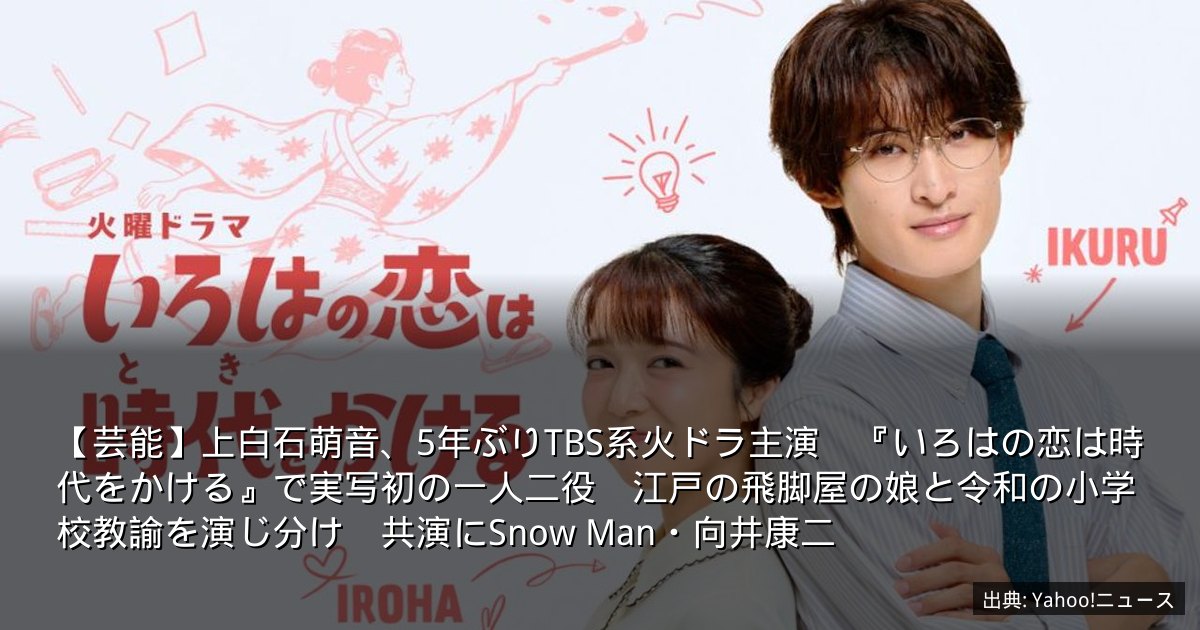 【芸能】上白石萌音、5年ぶりTBS系火ドラ主演　『いろはの恋は時代をかける』で実写初の一人二役　江戸の飛脚屋の娘と令和の小学校教諭を演じ分け　共演にSnow Man・向井康二