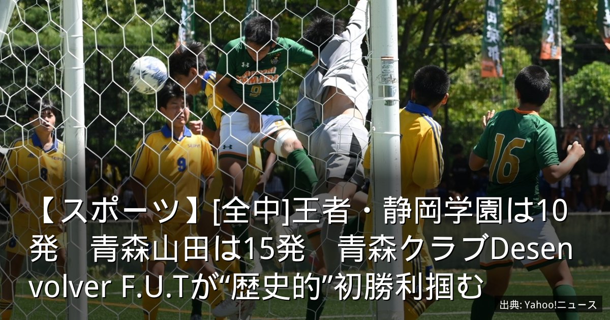 【スポーツ】[全中]王者・静岡学園は10発　青森山田は15発　青森クラブDesenvolver F.U.Tが“歴史的”初勝利掴む