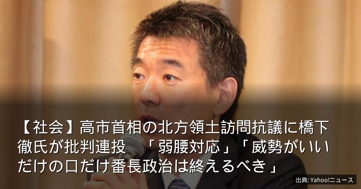 【社会】高市首相の北方領土訪問抗議に橋下徹氏が批判連投　「弱腰対応」「威勢がいいだけの口だけ番長政治は終えるべき」