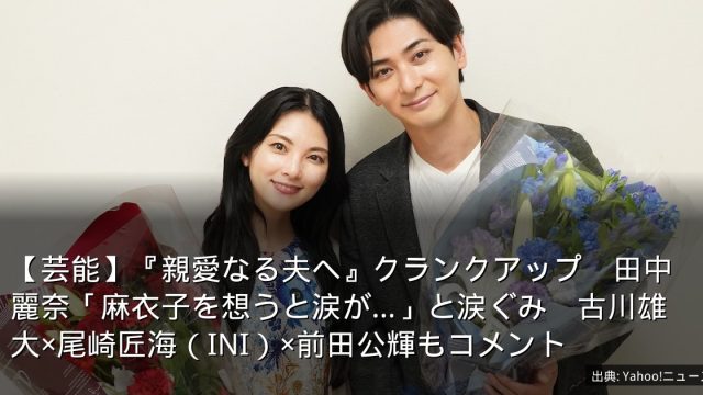 【芸能】『親愛なる夫へ』クランクアップ　田中麗奈「麻衣子を想うと涙が…」と涙ぐみ　古川雄大×尾崎匠海（INI）×前田公輝もコメント
